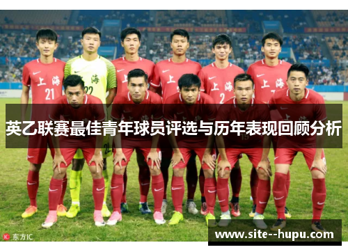 英乙联赛最佳青年球员评选与历年表现回顾分析 英乙联赛最佳青年球员评选与历年表现回顾分析