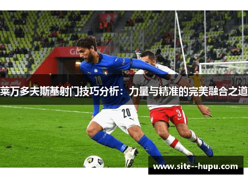 莱万多夫斯基射门技巧分析:力量与精准的完美融合之道 莱万多夫斯基射门技巧分析:力量与精准的完美融合之道