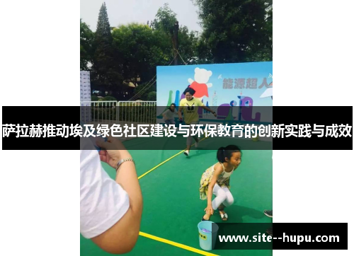 萨拉赫推动埃及绿色社区建设与环保教育的创新实践与成效 萨拉赫推动埃及绿色社区建设与环保教育的创新实践与成效