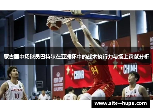 蒙古国中场球员巴特尔在亚洲杯中的战术执行力与场上贡献分析