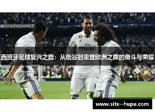 西班牙足球复兴之路：从低谷到重登欧洲之巅的奋斗与荣耀