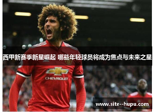 西甲新赛季新星崛起 哪些年轻球员将成为焦点与未来之星 西甲新赛季新星崛起 哪些年轻球员将成为焦点与未来之星