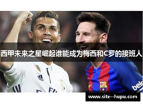 西甲未来之星崛起谁能成为梅西和C罗的接班人 西甲未来之星崛起谁能成为梅西和C罗的接班人