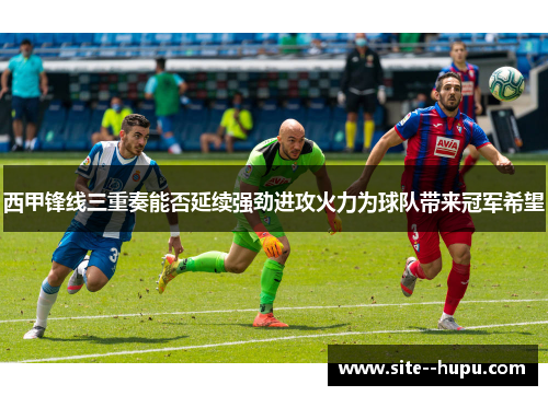 西甲锋线三重奏能否延续强劲进攻火力为球队带来冠军希望 西甲锋线三重奏能否延续强劲进攻火力为球队带来冠军希望