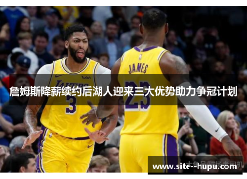 詹姆斯降薪续约后湖人迎来三大优势助力争冠计划 詹姆斯降薪续约后湖人迎来三大优势助力争冠计划