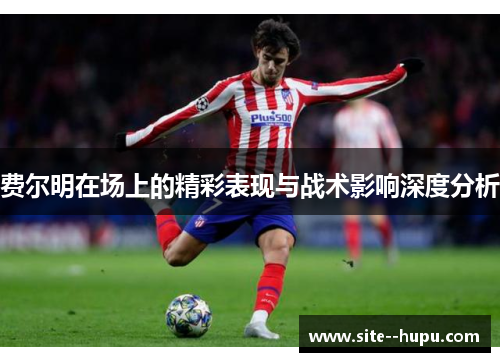 费尔明在场上的精彩表现与战术影响深度分析