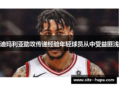 迪玛利亚助攻传递经验年轻球员从中受益匪浅