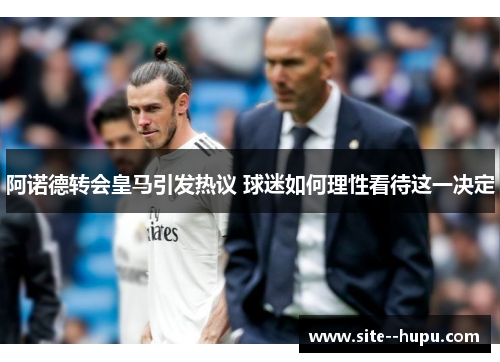 阿诺德转会皇马引发热议 球迷如何理性看待这一决定