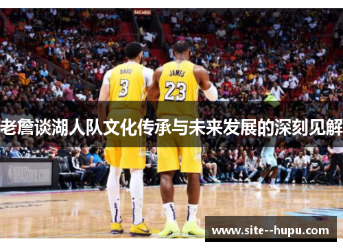 老詹谈湖人队文化传承与未来发展的深刻见解 老詹谈湖人队文化传承与未来发展的深刻见解
