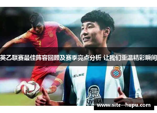 英乙联赛最佳阵容回顾及赛季亮点分析 让我们重温精彩瞬间