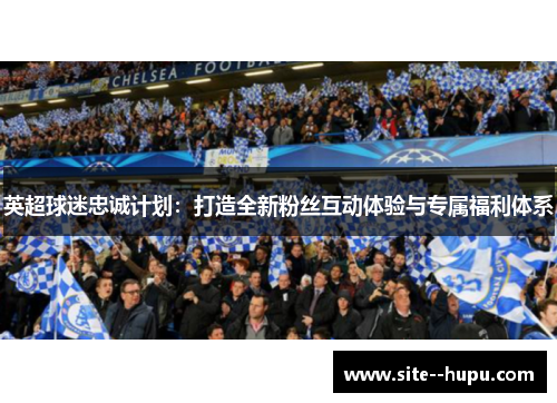 英超球迷忠诚计划：打造全新粉丝互动体验与专属福利体系