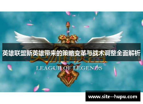 英雄联盟新英雄带来的策略变革与战术调整全面解析