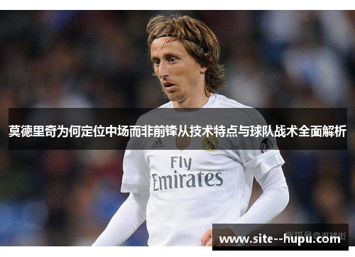 莫德里奇为何定位中场而非前锋从技术特点与球队战术全面解析