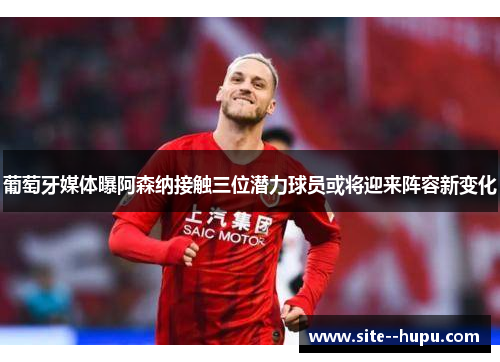 葡萄牙媒体曝阿森纳接触三位潜力球员或将迎来阵容新变化