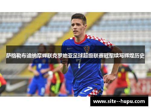 萨格勒布迪纳摩蝉联克罗地亚足球超级联赛冠军续写辉煌历史