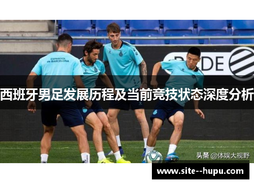 西班牙男足发展历程及当前竞技状态深度分析