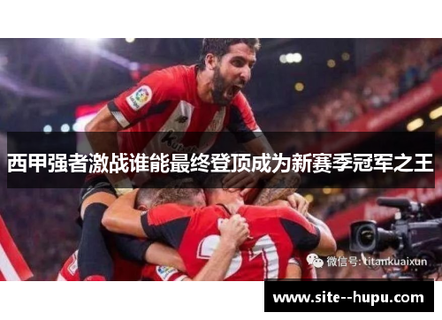 西甲强者激战谁能最终登顶成为新赛季冠军之王