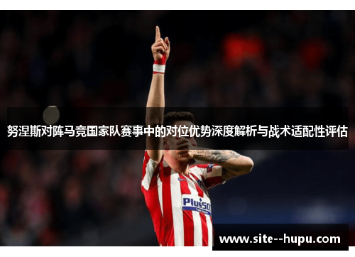 努涅斯对阵马竞国家队赛事中的对位优势深度解析与战术适配性评估
