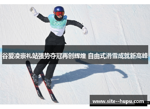 谷爱凌崇礼站强势夺冠再创辉煌 自由式滑雪成就新高峰 谷爱凌崇礼站强势夺冠再创辉煌 自由式滑雪成就新高峰