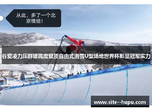 谷爱凌力压群雄再度登顶自由式滑雪U型场地世界杯彰显冠军实力