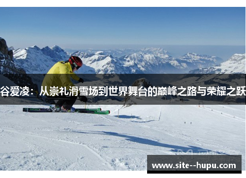 谷爱凌：从崇礼滑雪场到世界舞台的巅峰之路与荣耀之跃