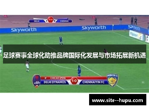 足球赛事全球化助推品牌国际化发展与市场拓展新机遇 足球赛事全球化助推品牌国际化发展与市场拓展新机遇