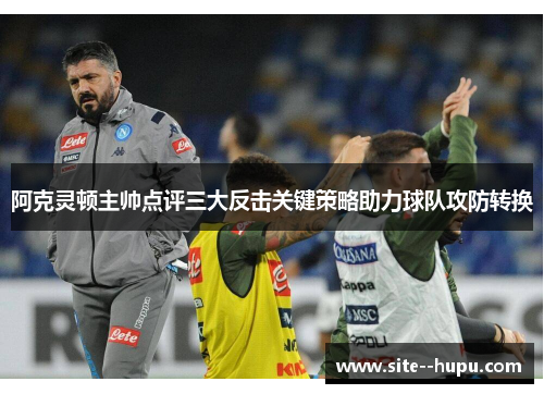 阿克灵顿主帅点评三大反击关键策略助力球队攻防转换
