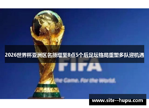 2026世界杯亚洲区名额增至8点5个后足坛格局重塑多队迎机遇