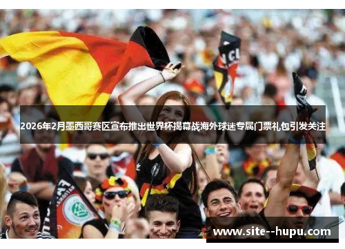 2026年2月墨西哥赛区宣布推出世界杯揭幕战海外球迷专属门票礼包引发关注 2026年2月墨西哥赛区宣布推出世界杯揭幕战海外球迷专属门票礼包引发关注