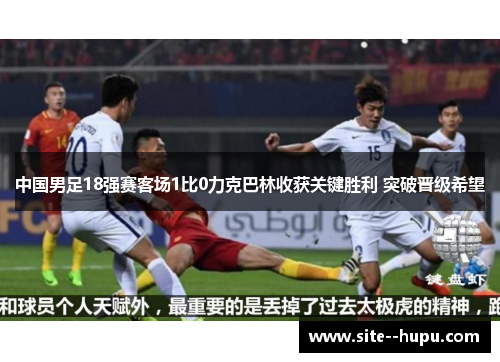 中国男足18强赛客场1比0力克巴林收获关键胜利 突破晋级希望
