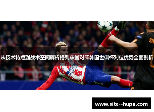 从技术特点到战术空间解析格列兹曼对阵韩国世俱杯对位优势全面剖析 从技术特点到战术空间解析格列兹曼对阵韩国世俱杯对位优势全面剖析