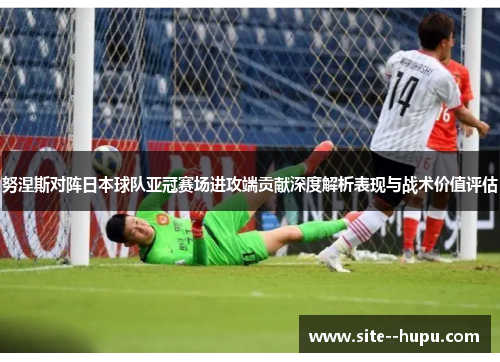 努涅斯对阵日本球队亚冠赛场进攻端贡献深度解析表现与战术价值评估