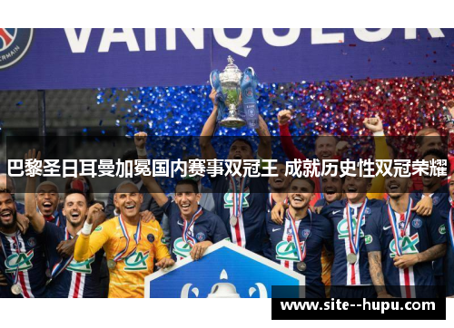 巴黎圣日耳曼加冕国内赛事双冠王 成就历史性双冠荣耀 巴黎圣日耳曼加冕国内赛事双冠王 成就历史性双冠荣耀