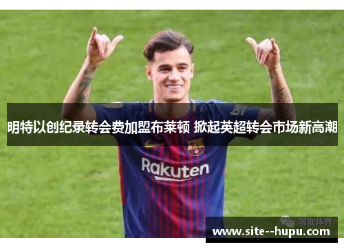 明特以创纪录转会费加盟布莱顿 掀起英超转会市场新高潮