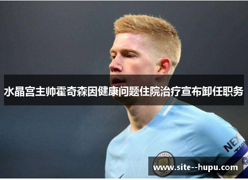 水晶宫主帅霍奇森因健康问题住院治疗宣布卸任职务 水晶宫主帅霍奇森因健康问题住院治疗宣布卸任职务