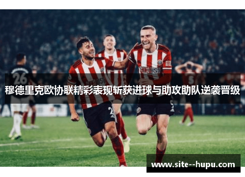 穆德里克欧协联精彩表现斩获进球与助攻助队逆袭晋级 穆德里克欧协联精彩表现斩获进球与助攻助队逆袭晋级