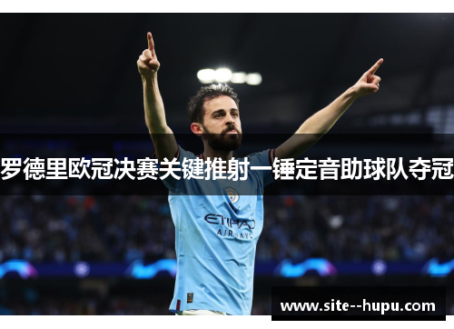 罗德里欧冠决赛关键推射一锤定音助球队夺冠 罗德里欧冠决赛关键推射一锤定音助球队夺冠
