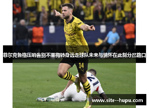 菲尔克鲁格压哨告别不莱梅转身远走球队未来与情怀在此刻分岔路口 菲尔克鲁格压哨告别不莱梅转身远走球队未来与情怀在此刻分岔路口
