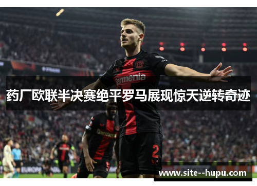 药厂欧联半决赛绝平罗马展现惊天逆转奇迹 药厂欧联半决赛绝平罗马展现惊天逆转奇迹