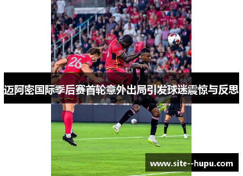 迈阿密国际季后赛首轮意外出局引发球迷震惊与反思 迈阿密国际季后赛首轮意外出局引发球迷震惊与反思