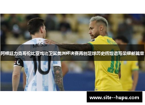 阿根廷力克哥伦比亚成功卫冕美洲杯决赛再创足球历史辉煌谱写荣耀新篇章 阿根廷力克哥伦比亚成功卫冕美洲杯决赛再创足球历史辉煌谱写荣耀新篇章