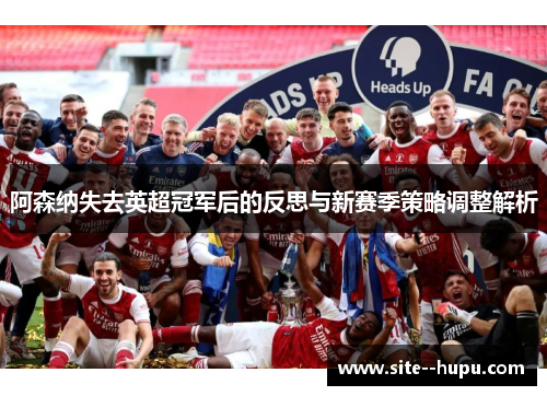 阿森纳失去英超冠军后的反思与新赛季策略调整解析