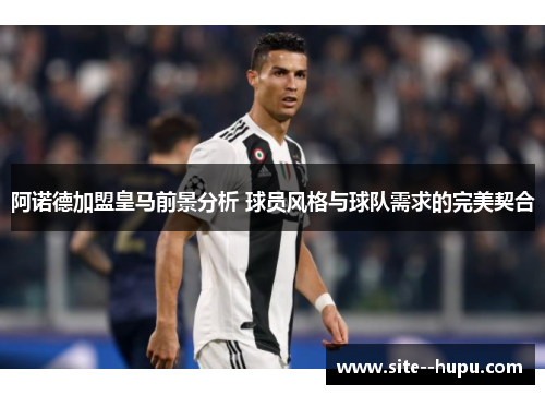 阿诺德加盟皇马前景分析 球员风格与球队需求的完美契合