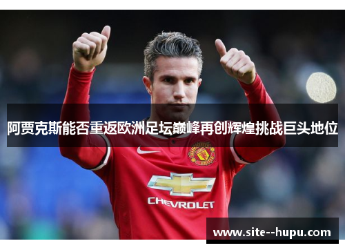 阿贾克斯能否重返欧洲足坛巅峰再创辉煌挑战巨头地位