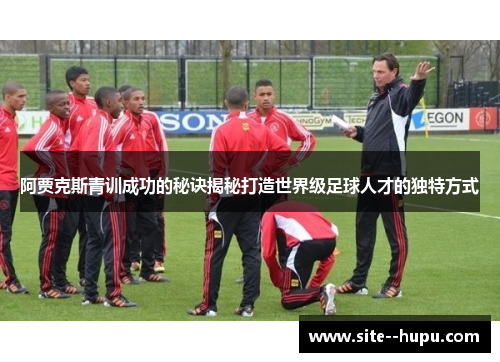 阿贾克斯青训成功的秘诀揭秘打造世界级足球人才的独特方式