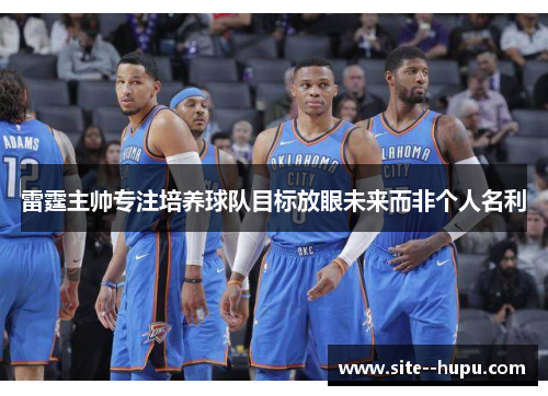 雷霆主帅专注培养球队目标放眼未来而非个人名利