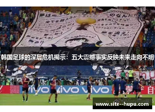 韩国足球的深层危机揭示：五大震撼事实反映未来走向不明