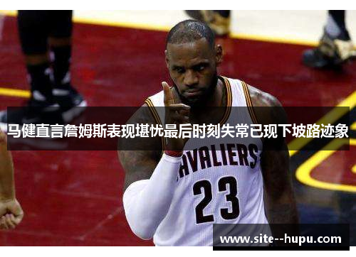 马健直言詹姆斯表现堪忧最后时刻失常已现下坡路迹象