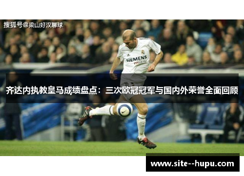 齐达内执教皇马成绩盘点：三次欧冠冠军与国内外荣誉全面回顾