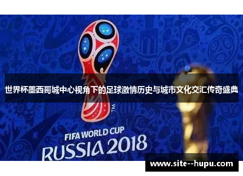 世界杯墨西哥城中心视角下的足球激情历史与城市文化交汇传奇盛典